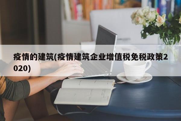 疫情的建筑(疫情建筑企业增值税免税政策2020)