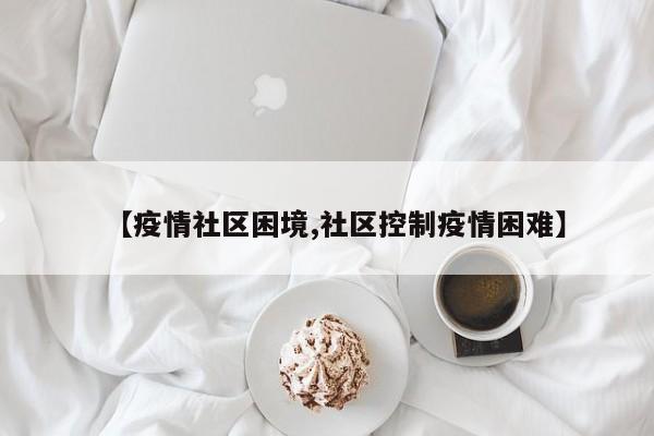 【疫情社区困境,社区控制疫情困难】