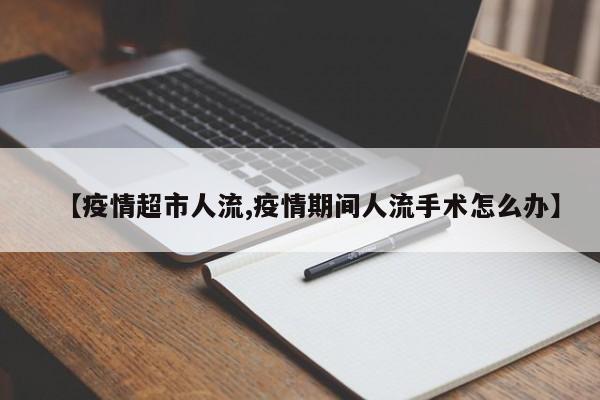 【疫情超市人流,疫情期间人流手术怎么办】