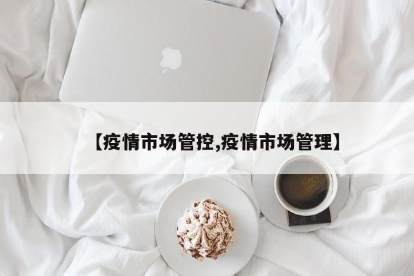 【疫情市场管控,疫情市场管理】