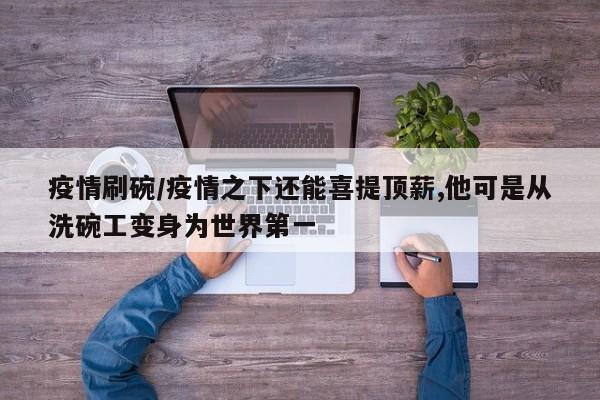 疫情刷碗/疫情之下还能喜提顶薪,他可是从洗碗工变身为世界第一