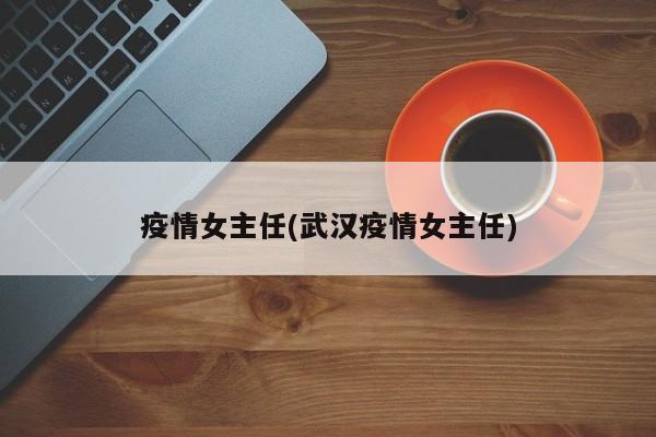 疫情女主任(武汉疫情女主任)