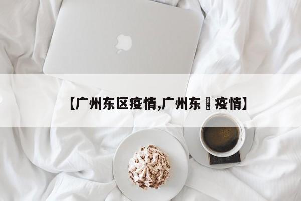 【广州东区疫情,广州东漖疫情】