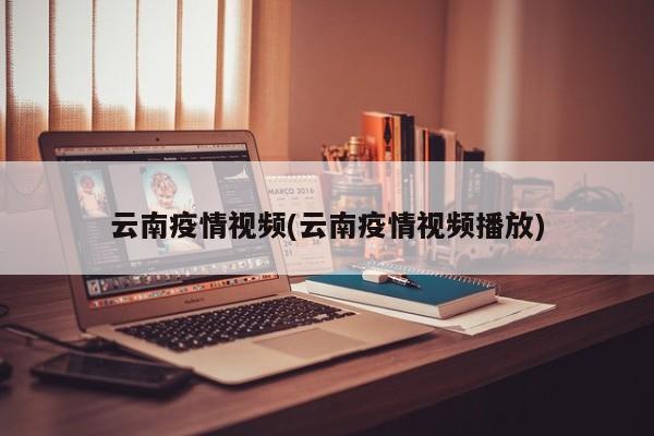 云南疫情视频(云南疫情视频播放)