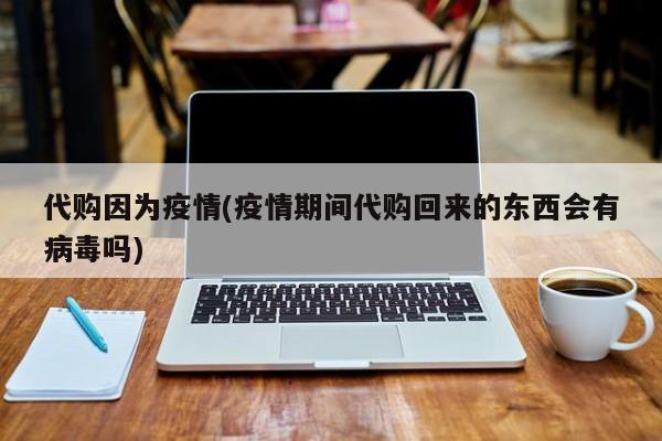 代购因为疫情(疫情期间代购回来的东西会有病毒吗)