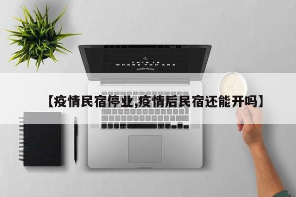 【疫情民宿停业,疫情后民宿还能开吗】