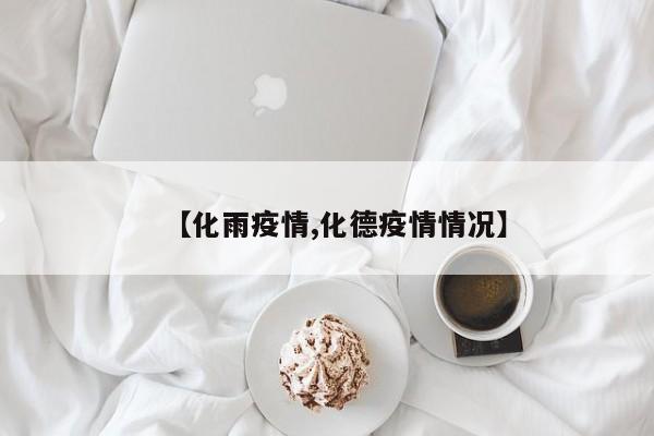 【化雨疫情,化德疫情情况】