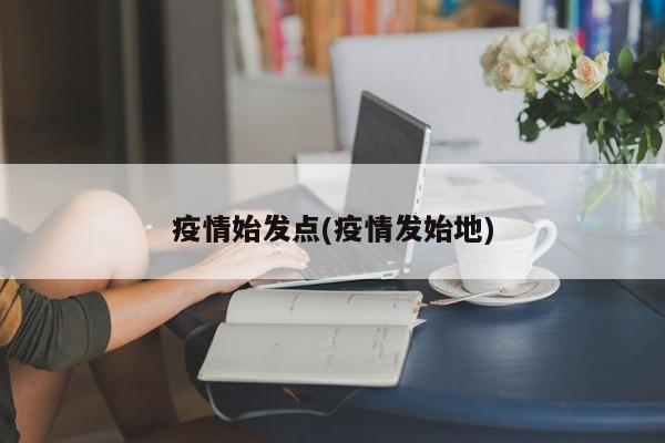 疫情始发点(疫情发始地)