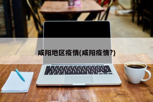 咸阳地区疫情(咸阳疫情?)