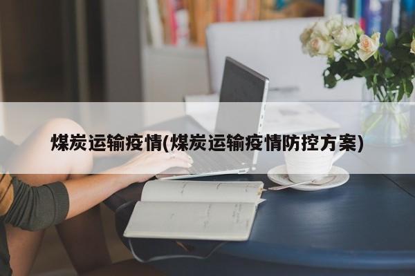 煤炭运输疫情(煤炭运输疫情防控方案)
