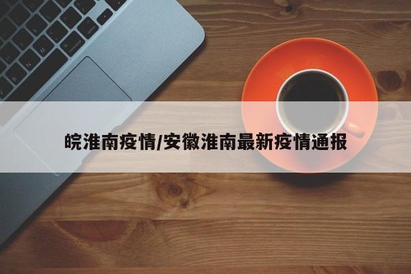 皖淮南疫情/安徽淮南最新疫情通报