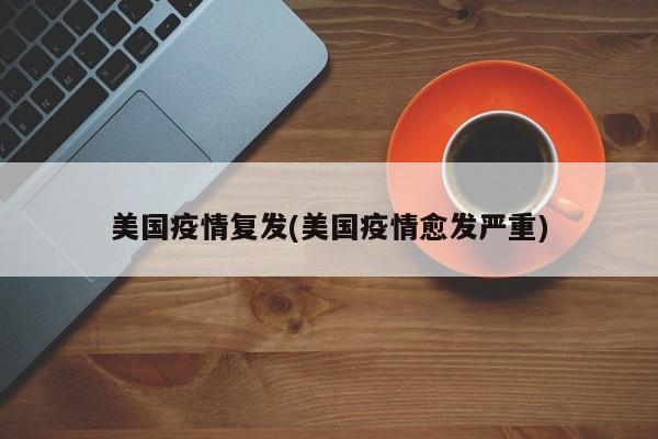美国疫情复发(美国疫情愈发严重)
