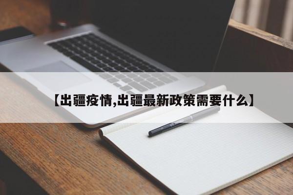 【出疆疫情,出疆最新政策需要什么】