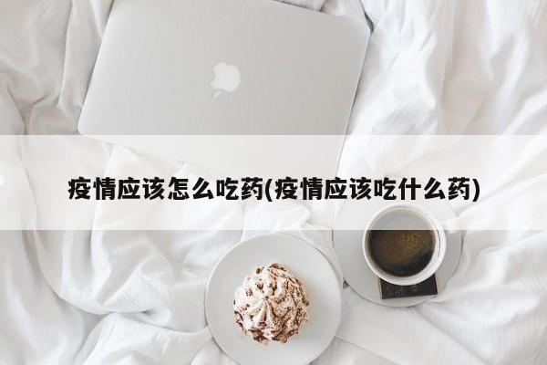 疫情应该怎么吃药(疫情应该吃什么药)