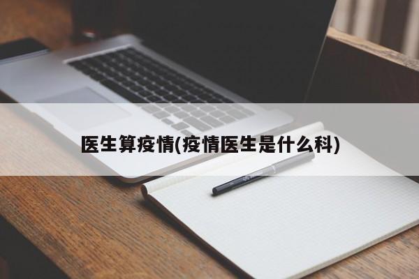 医生算疫情(疫情医生是什么科)