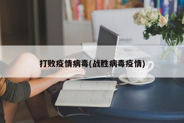 打败疫情病毒(战胜病毒疫情)
