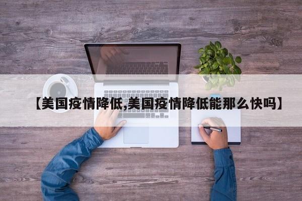【美国疫情降低,美国疫情降低能那么快吗】