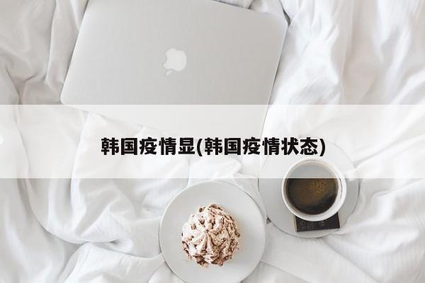 韩国疫情显(韩国疫情状态)