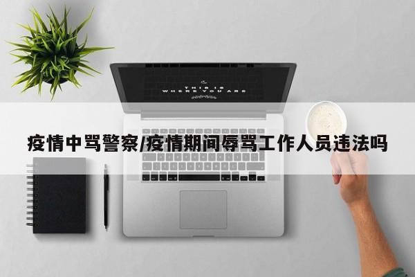 疫情中骂警察/疫情期间辱骂工作人员违法吗