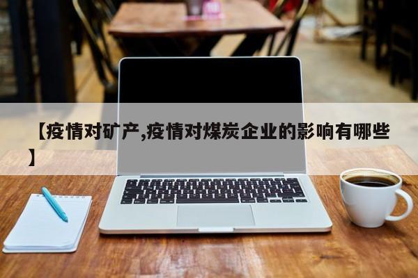 【疫情对矿产,疫情对煤炭企业的影响有哪些】