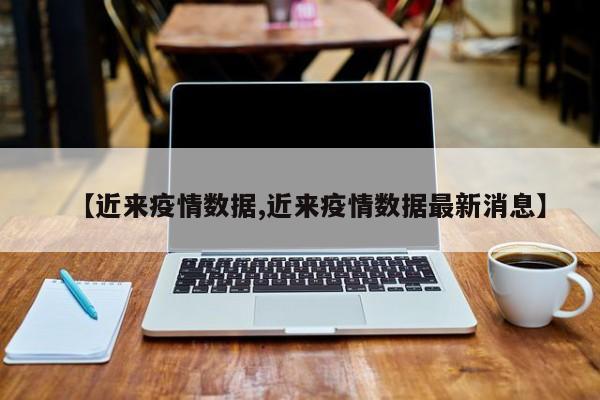 【近来疫情数据,近来疫情数据最新消息】